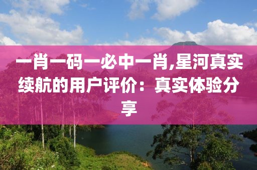 一肖一碼一必中一肖,星河真實(shí)續(xù)航的用戶評(píng)價(jià)：真實(shí)體驗(yàn)分享