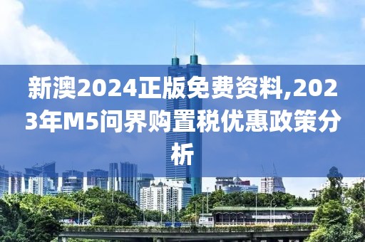 新澳2024正版免費資料,2023年M5問界購置稅優(yōu)惠政策分析