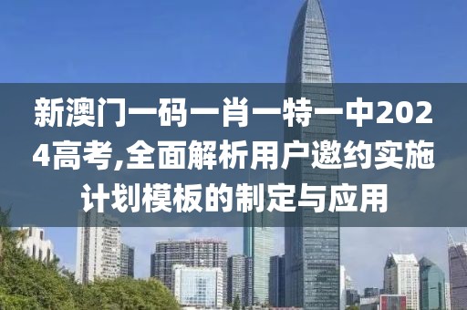 新澳門一碼一肖一特一中2024高考,全面解析用戶邀約實(shí)施計(jì)劃模板的制定與應(yīng)用