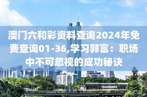 澳門(mén)六和彩資料查詢2024年免費(fèi)查詢01-36,學(xué)習(xí)郭富：職場(chǎng)中不可忽視的成功秘訣