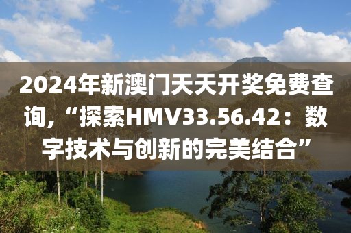 2024年新澳門天天開獎(jiǎng)免費(fèi)查詢,“探索HMV33.56.42：數(shù)字技術(shù)與創(chuàng)新的完美結(jié)合”