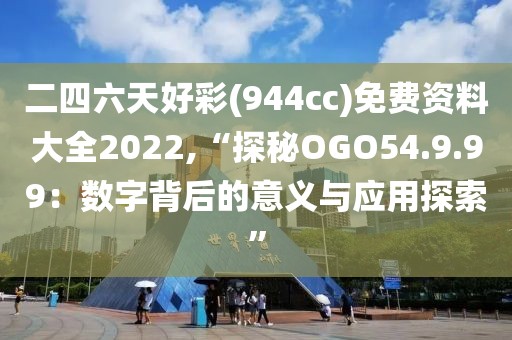 二四六天好彩(944cc)免費(fèi)資料大全2022,“探秘OGO54.9.99：數(shù)字背后的意義與應(yīng)用探索”