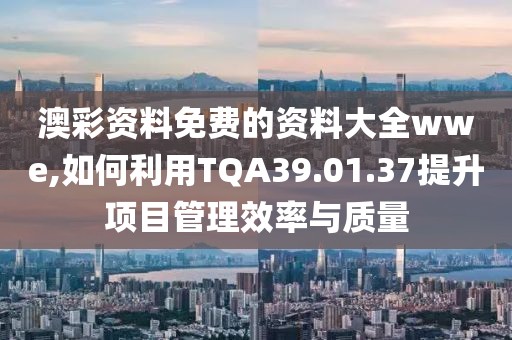 澳彩資料免費的資料大全wwe,如何利用TQA39.01.37提升項目管理效率與質(zhì)量