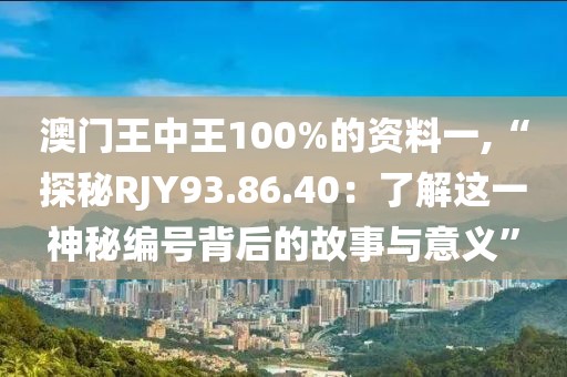 澳門王中王100%的資料一,“探秘RJY93.86.40：了解這一神秘編號(hào)背后的故事與意義”