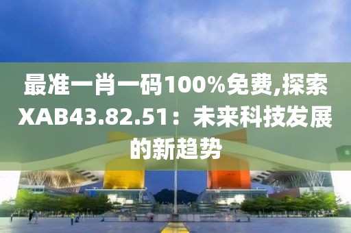 最準(zhǔn)一肖一碼100%免費,探索XAB43.82.51：未來科技發(fā)展的新趨勢