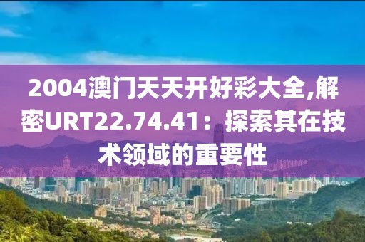 2004澳門天天開好彩大全,解密URT22.74.41：探索其在技術(shù)領(lǐng)域的重要性