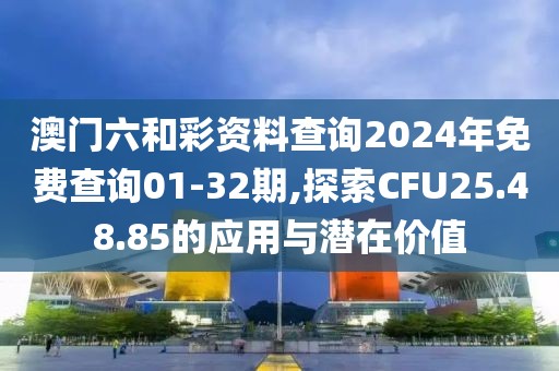 澳門六和彩資料查詢2024年免費(fèi)查詢01-32期,探索CFU25.48.85的應(yīng)用與潛在價值