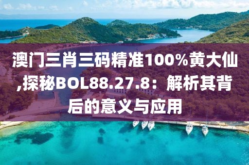 澳門三肖三碼精準(zhǔn)100%黃大仙,探秘BOL88.27.8：解析其背后的意義與應(yīng)用