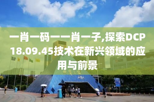 一肖一碼一一肖一子,探索DCP18.09.45技術(shù)在新興領(lǐng)域的應(yīng)用與前景