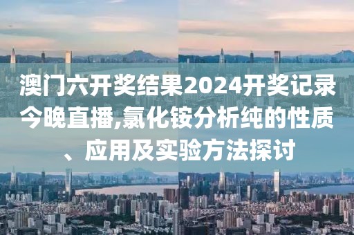 澳門六開獎(jiǎng)結(jié)果2024開獎(jiǎng)記錄今晚直播,氯化銨分析純的性質(zhì)、應(yīng)用及實(shí)驗(yàn)方法探討