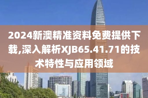 2024新澳精準(zhǔn)資料免費(fèi)提供下載,深入解析XJB65.41.71的技術(shù)特性與應(yīng)用領(lǐng)域