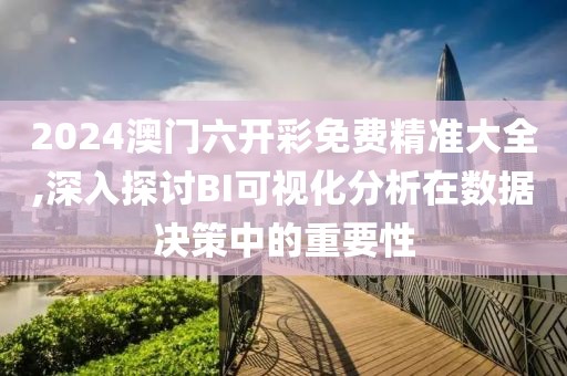 2024澳門六開彩免費(fèi)精準(zhǔn)大全,深入探討B(tài)I可視化分析在數(shù)據(jù)決策中的重要性