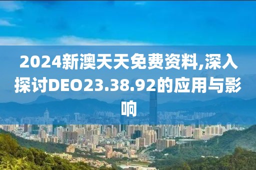 2024新澳天天免費(fèi)資料,深入探討DEO23.38.92的應(yīng)用與影響