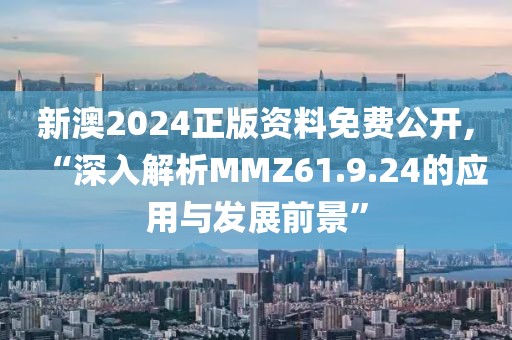 新澳2024正版資料免費公開,“深入解析MMZ61.9.24的應用與發(fā)展前景”