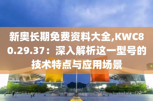 新奧長期免費資料大全,KWC80.29.37：深入解析這一型號的技術(shù)特點與應(yīng)用場景