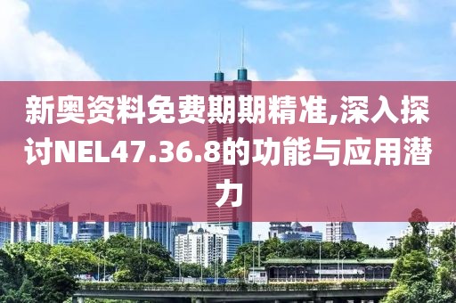 新奧資料免費(fèi)期期精準(zhǔn),深入探討NEL47.36.8的功能與應(yīng)用潛力