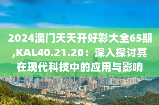 2024澳門天天開好彩大全65期,KAL40.21.20：深入探討其在現(xiàn)代科技中的應(yīng)用與影響