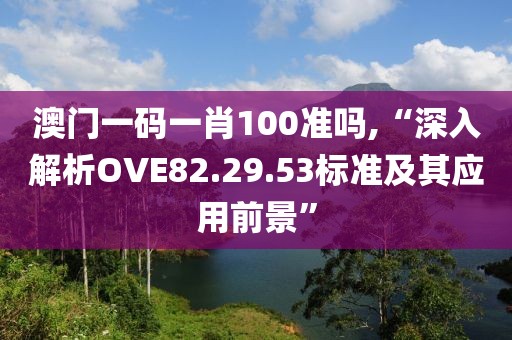 澳門一碼一肖100準(zhǔn)嗎,“深入解析OVE82.29.53標(biāo)準(zhǔn)及其應(yīng)用前景”