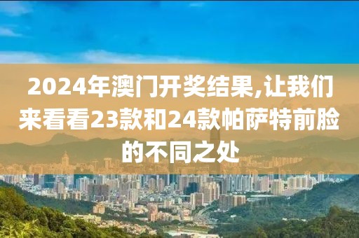 2024年澳門開獎(jiǎng)結(jié)果,讓我們來看看23款和24款帕薩特前臉的不同之處