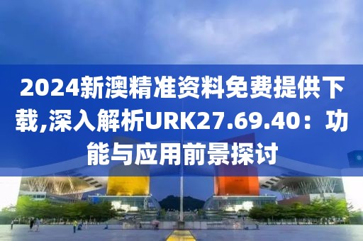 2024新澳精準(zhǔn)資料免費(fèi)提供下載,深入解析URK27.69.40：功能與應(yīng)用前景探討