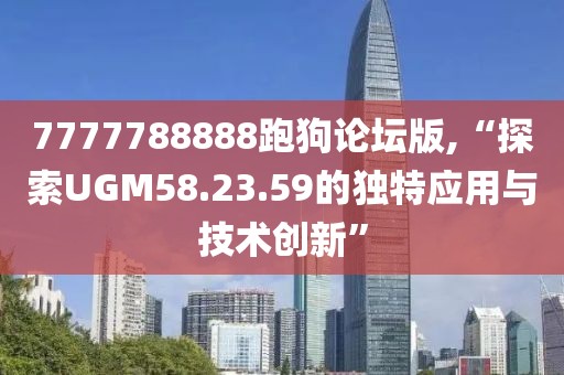 7777788888跑狗論壇版,“探索UGM58.23.59的獨(dú)特應(yīng)用與技術(shù)創(chuàng)新”