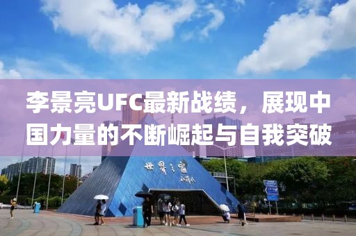 李景亮UFC最新戰(zhàn)績，展現(xiàn)中國力量的不斷崛起與自我突破