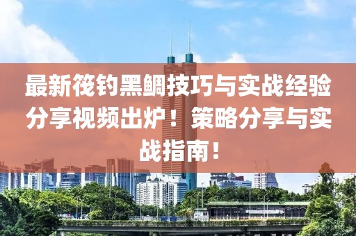 最新筏釣黑鯛技巧與實戰(zhàn)經(jīng)驗分享視頻出爐！策略分享與實戰(zhàn)指南！