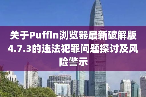 關于Puffin瀏覽器最新破解版4.7.3的違法犯罪問題探討及風險警示