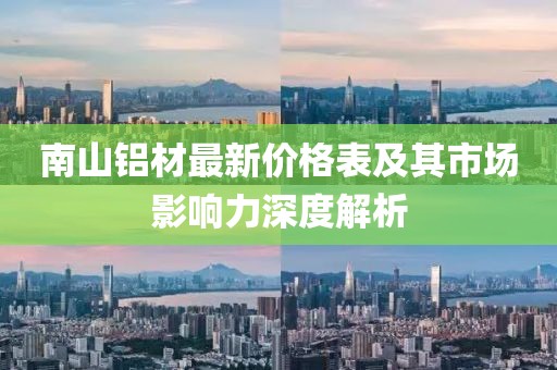 南山鋁材最新價(jià)格表及其市場(chǎng)影響力深度解析