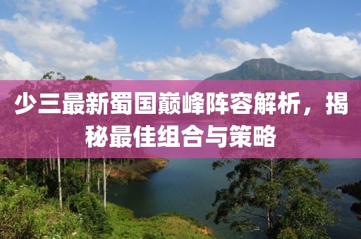 少三最新蜀國巔峰陣容解析，揭秘最佳組合與策略