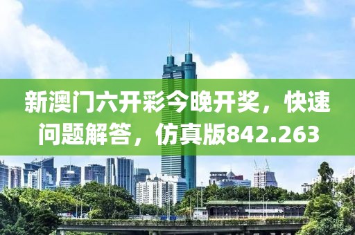 新澳門六開彩今晚開獎，快速問題解答，仿真版842.263