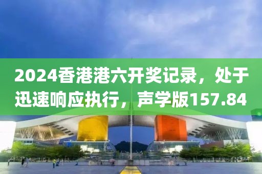 2024香港港六開獎記錄，處于迅速響應(yīng)執(zhí)行，聲學版157.84