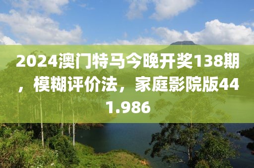 2024澳門特馬今晚開獎138期，模糊評價法，家庭影院版441.986