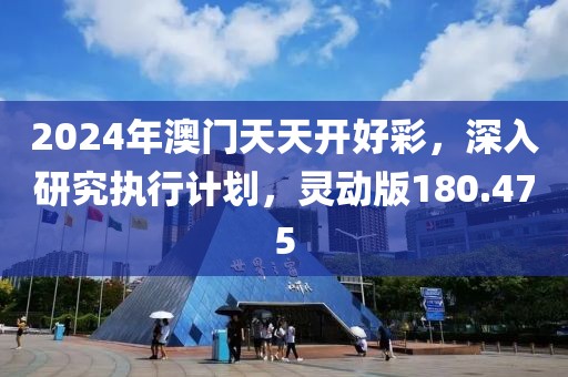 2024年澳門天天開好彩，深入研究執(zhí)行計劃，靈動版180.475