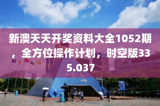 新澳天天開獎資料大全1052期，全方位操作計劃，時空版335.037