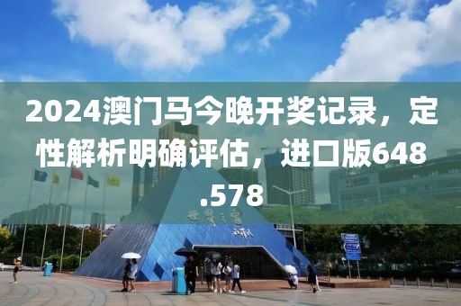 2024澳門馬今晚開獎記錄，定性解析明確評估，進口版648.578