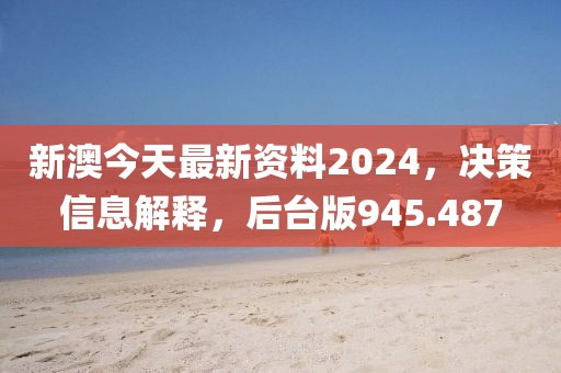 新澳今天最新資料2024，決策信息解釋，后臺(tái)版945.487