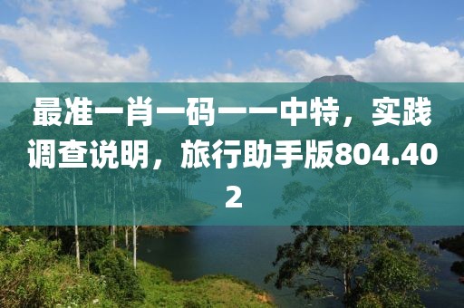 最準(zhǔn)一肖一碼一一中特，實踐調(diào)查說明，旅行助手版804.402