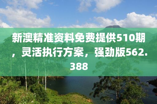 新澳精準(zhǔn)資料免費(fèi)提供510期，靈活執(zhí)行方案，強(qiáng)勁版562.388