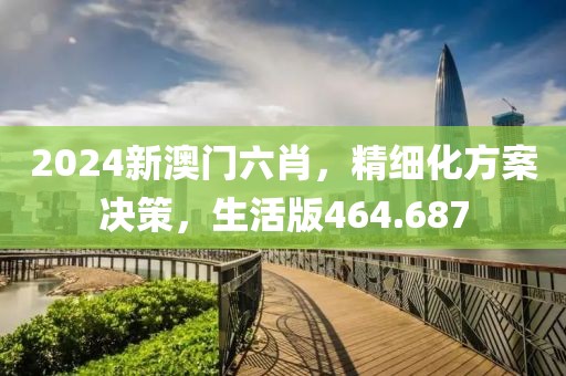 2024新澳門六肖，精細(xì)化方案決策，生活版464.687