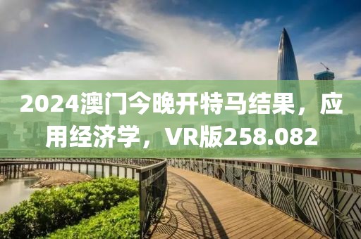 2024澳門今晚開特馬結(jié)果，應(yīng)用經(jīng)濟(jì)學(xué)，VR版258.082