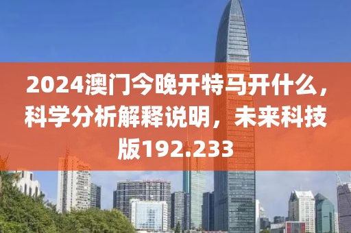 2024澳門今晚開特馬開什么，科學(xué)分析解釋說(shuō)明，未來(lái)科技版192.233