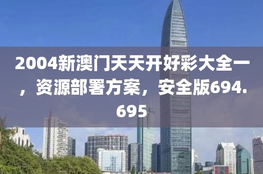 2004新澳門天天開好彩大全一，資源部署方案，安全版694.695