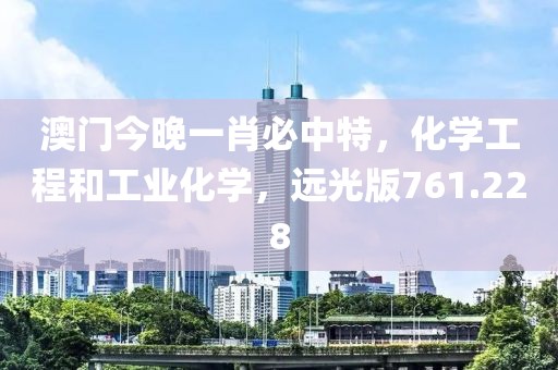 澳門(mén)今晚一肖必中特，化學(xué)工程和工業(yè)化學(xué)，遠(yuǎn)光版761.228