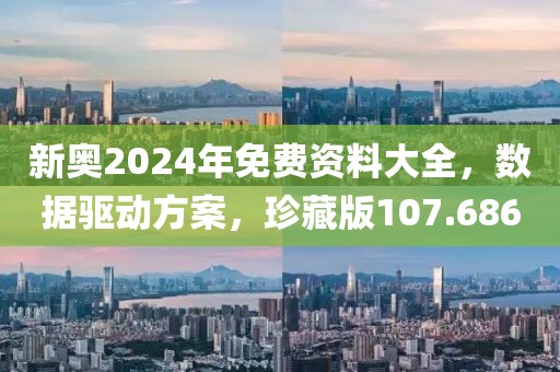 新奧2024年免費資料大全，數(shù)據(jù)驅(qū)動方案，珍藏版107.686