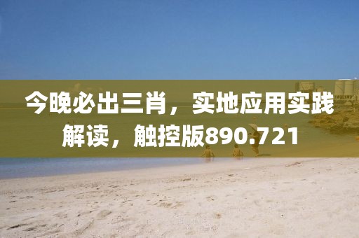 今晚必出三肖，實地應(yīng)用實踐解讀，觸控版890.721