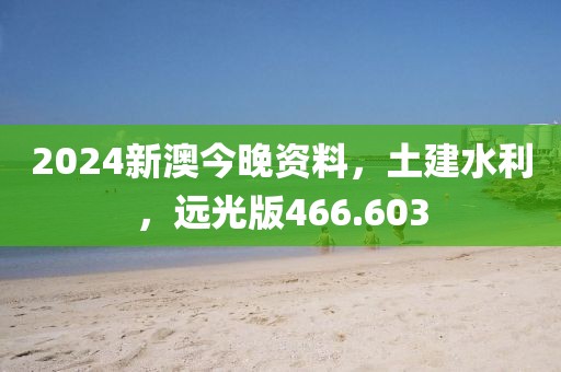 2024新澳今晚資料，土建水利，遠(yuǎn)光版466.603