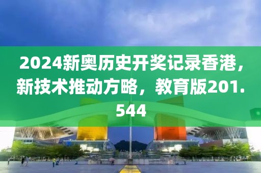 2024新奧歷史開獎記錄香港，新技術(shù)推動方略，教育版201.544