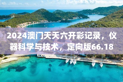 2024澳門天天六開彩記錄，儀器科學(xué)與技術(shù)，定向版66.18