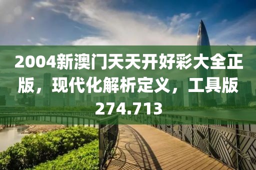 2004新澳門天天開好彩大全正版，現(xiàn)代化解析定義，工具版274.713